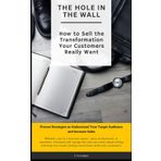 The Hole in the Wall: How to Sell the Transformation Your Customers Really Want: Proven Strategies to Understand Your Target Audience and Increase Sales