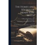 The homes and haunts of Henry Kirk White; with some account of the family of White, of Nottingham and Norfolk