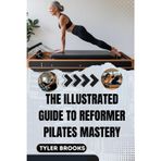 THE ILLUSTRATED GUIDE TO REFORMER PILATES MASTERY: Transformative Workouts for Core Strength, Balance, and Total Body Renewal