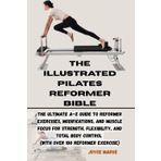THE ILLUSTRATED PILATES REFORMER BIBLE: The Ultimate A–Z Guide to Reformer Exercises, Modifications, and Muscle Focus for Strength,Flexibility, and Total Body Control (with over 100 Reformer exercise)