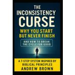 The Inconsistency Curse: Why You Start But Never Finish: And How To Break The Cycle For Good