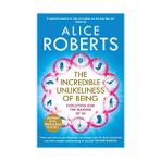 The Incredible Unlikeliness Of Being: Evolution And The Making Of Us - Alice Roberts