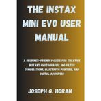 The Instax Mini Evo User Manual: A Beginner-Friendly Guide for Creative Instant Photography, 100 Filter Combinations, Bluetooth Printing, and Digital Archiving