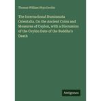 The International Numismata Orientalia. On the Ancient Coins and Measures of Ceylon, with a Discussion of the Ceylon Date of the Buddha's Death