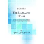 The Labrador Coast: A Journal of Two Summer Cruises to That Region; With Notes on Its Early Discovery, on the Eskimo, on Its Physical Geography, Geology, and Natural History (Classic Reprint)