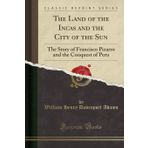 The Land of the Incas and the City of the Sun: The Story of Francisco Pizarro and the Conquest of Peru (Classic Reprint)