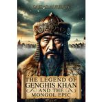 The Legend of Genghis Khan and the Mongol Epic: The true story of the leader who forged an immortal empire and the people of the steppes who changed the course of history