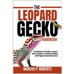 The Leopard Gecko Handbook: A Beginner Friendly, Expert Driven Guide to Raising Healthy, Happy Leopard Geckos.