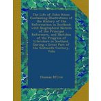 The Life of John Knox: Containing Illustrations of the History of the Reformation in Scotland; with Biographical Notices of the Principal Reformers, ... a Great Part of the Sixteenth Century, Volu