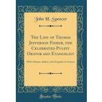 The Life of Thomas Jefferson Fisher, the Celebrated Pulpit Orator and Evangelist: With a Masonic Address, and a Fragment of a Sermon (Classic Reprint)