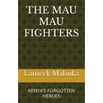 THE MAU MAU FIGHTERS: KENYA’S FORGOTTEN HEROES