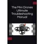 The Mini Drones Ultimate Troubleshooting Manual: With these techniques, you should be able to diagnose, repair, and optimize any mini drone for peak performance