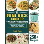 The Mini Rice Cooker Cookbook for Beginners: Fuss-Free Mini Rice Cooker Recipes for Breakfast, Lunch, Dinner, and More