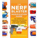 The Nerf Blaster Modification Guide: The Unofficial Handbook for Making Your Foam Arsenal Even More Awesome