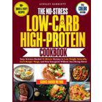 The No-Stress Low-Carb High-Protein Cookbook: Quick & Easy 15-Minute Recipes Backed by Science to Burn Fat, Boost Energy & Stay Full Without the Hunger | Includes Tips for Long-Term Success
