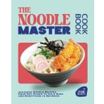 The Noodle Master Cookbook: Japanese Noodle Recipes From Hot Ramen To Cold Soba and Everything in Between