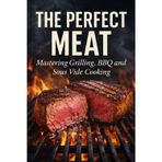 The Perfect Meat: Mastering Grilling, BBQ and Sous Vide Cooking