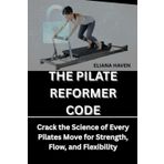 THE PILATE REFORMER CODE: Crack the Science of Every Pilates Move for Strength, Flow, and Flexibility