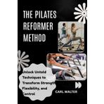 THE PILATES REFORMER METHOD: Revolutionize Your Body with Progressions, Power, and Stretch Unlock Untold Techniques to Transform Strength, Flexibility, and Control