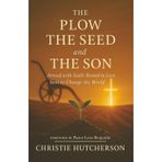 The Plow, The Seed, and The Son: Armed with faith, Rooted in Love, Sent to Change the World