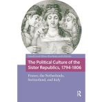 The Political Culture of the Sister Republics, 1794-1806: France, the Netherlands, Switzerland, and Italy