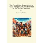 The Pony Rider Boys with the Texas Rangers; Or, On the Trail of the Border Bandits (Classic Books)