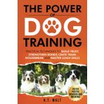 The Power of Dog Training: Practical Techniques to Build Trust, Strengthen Bonds, Crate Train, Housebreak, and Master Leash Skills to Foster Positive Behavior and Obedience