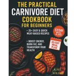 The Practical Carnivore Diet Cookbook for Beginners: 25+ Easy & Quick Meat-Based Recipes with 30-Day Meal Plans to Boost Energy, Burn Fat, and Transform Your Health