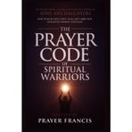 The Prayer Code of Spiritual Warriors: Revealing What I Share Only with My Spiritual Sons and Daughters on How to Hear God’s Voice, Seek God’s Direction and Battle Winning Strategies