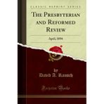 The Presbyterian and Reformed Review: April, 1894 (Classic Reprint)