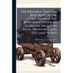 The Progress That Has Been Made in the Application of the Moncrieff-System to Garrison, Siege, and Naval Ordnance, and to Coast Works