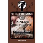 THE PROMISE OF PAINLESS CHILDBIRTH: The Revolutionary Guide to Embracing Joyful and Pain-Free Childbirth