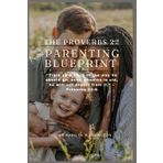THE PROVERBS 22 PARENTING BLUEPRINT: “Train up a child in the way he should go; even when he is old, he will not depart from it.” – Proverbs 22:6