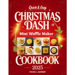 The Quick & Easy Christmas Dash Mini Waffle Maker Cookbook 2025: Festive and Wholesome Holiday Treats: From Breakfast Delights to Savory Lunches, Plus Pizza, Chaffles, Paninis, Hash Browns, and More!