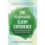 The Referable Client Experience: A Proven Method to Generate Referrals Without Asking