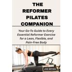 THE REFORMER PILATES COMPANION: Your Go-To Guide to Every Essential Reformer Exercise for a Lean, Flexible, and Pain-Free Body