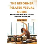 THE REFORMER PILATES VISUAL GUIDE: Master Every Move with Step-by-Step Visual Instruction