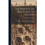 The Republican Party and Its Leaders: A History of the Party From Its Beginning to the Present Time... Lives of Harrison and Reid