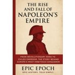 The Rise and Fall of Napoleon’s Empire: From Revolutionary Hero to Exiled Emperor. The Story Behind Europe’s Most Ambitious Conqueror (The Rise and Fall Series, Band 5)