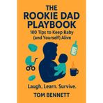 The Rookie Dad Playbook: 100 Tips to Keep the Baby (and Yourself) Alive