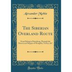 The Siberian Overland Route: From Peking to Petersburg, Through the Deserts and Steppes of Mongolia, Tartary, &C (Classic Reprint)