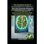 The Simplified Guide to Diet that Reverses Dementia: A Practical Approach to Enhancing Mental Clarity with Proven Nutritional Choices