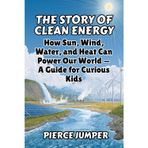 The Story of Clean Energy: How Sun, Wind, Water, and Heat Can Power Our World - A Guide for Curious Kids