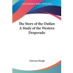 The Story of the Outlaw a Study of the Western Desperado