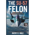 The Su-57 Felon : Russia’s Sukhoi 5th Generation Fighter Jet: A Deep Dive into the Insane Engineering Behind How Russia Built a Stealth Jet to Beat ... of the World’s Legendary Aircraft.)