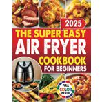The Super Easy Air Fryer Cookbook For Beginners: Quick And Delicious Slow Cooker Recipes For Everyday Cooking