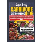 The Super Easy Carnivore Diet Cookbook: The Complete Beginner's Guide to Effortless and Delicious Low-Carb, High-Protein Recipes for Weight loss and Optimal Health.