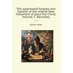 The suppressed Gospels and Epistles of the original New Testament of Jesus the Christ, Volume 7, Barnabas (Classic Books)