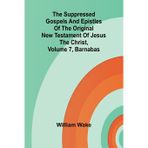 The suppressed Gospels and Epistles of the original New Testament of Jesus the Christ, Volume 7, Barnabas