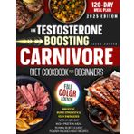 The Testosterone-Boosting Carnivore Diet Cookbook for Beginners: Drop Fat, Build Strength & Stay Energized with a 120-Day High-Protein Meal Plan & Quick & Easy Power-Packed Meat Recipes
